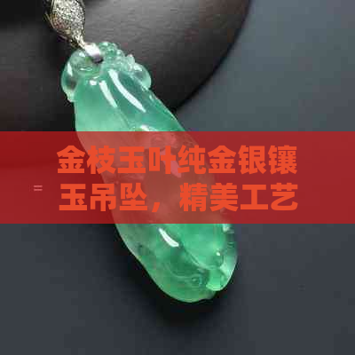 金枝玉叶纯金银镶玉吊坠，精美工艺品质保证，阿里直供优惠促销