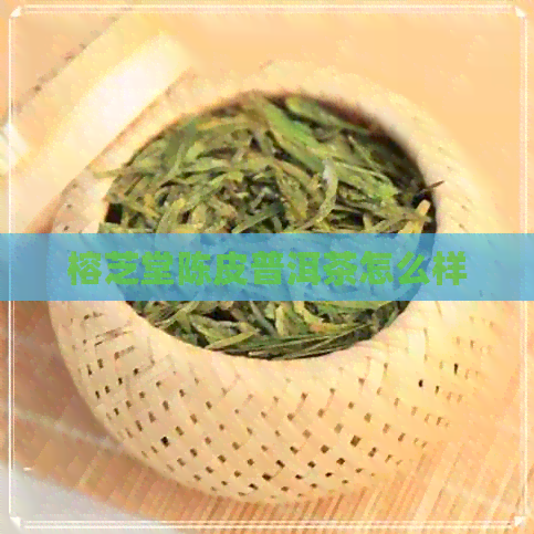 榕芝堂陈皮普洱茶怎么样