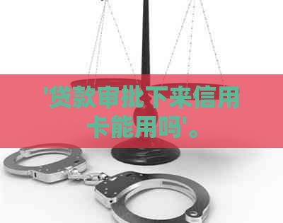 '贷款审批下来信用卡能用吗'。