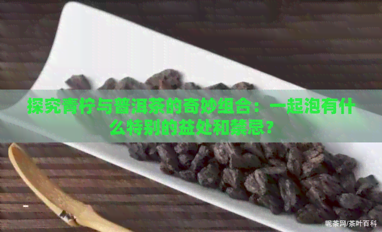 探究青柠与普洱茶的奇妙组合：一起泡有什么特别的益处和禁忌？