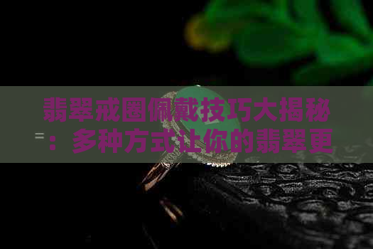 翡翠戒圈佩戴技巧大揭秘：多种方式让你的翡翠更加闪耀