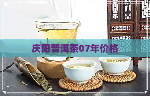 庆阳普洱茶07年价格