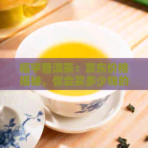 福字普洱茶：京东价格揭秘，你会买多少钱的普洱茶？