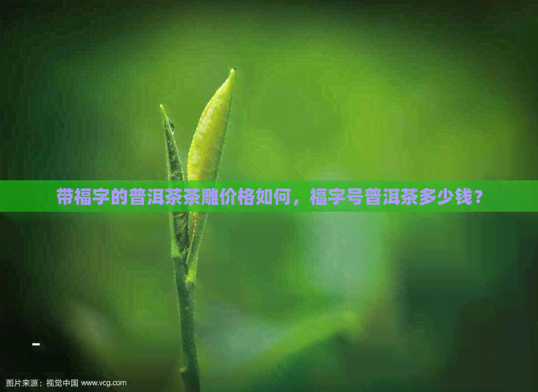 带福字的普洱茶茶雕价格如何，福字号普洱茶多少钱？