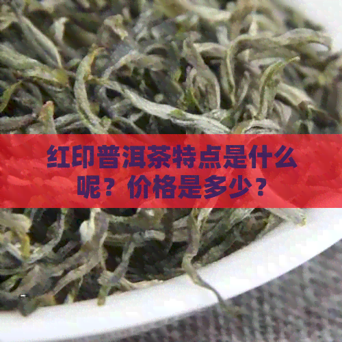 红印普洱茶特点是什么呢？价格是多少？