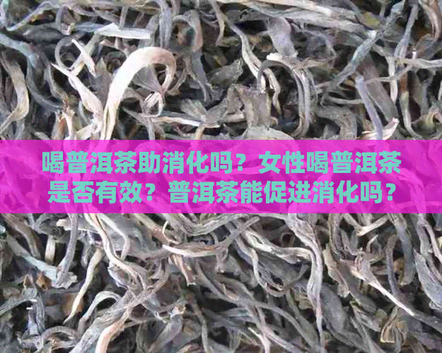 喝普洱茶助消化吗？女性喝普洱茶是否有效？普洱茶能促进消化吗？