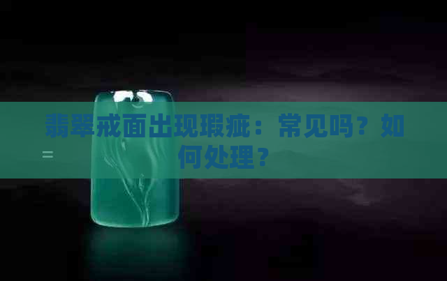 翡翠戒面出现瑕疵：常见吗？如何处理？