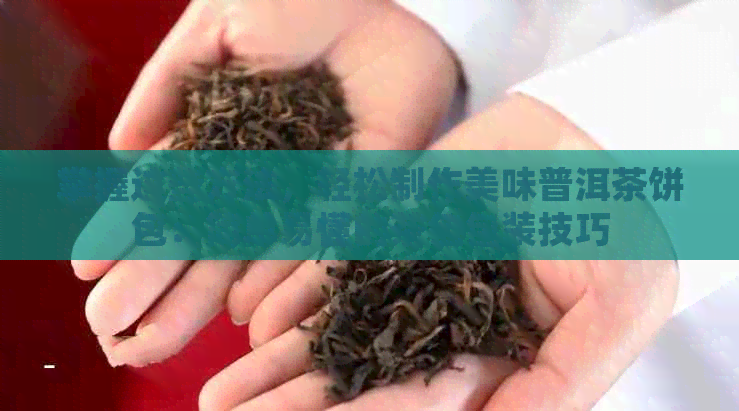 掌握这些方法，轻松制作美味普洱茶饼包：简单易懂的茶包包装技巧