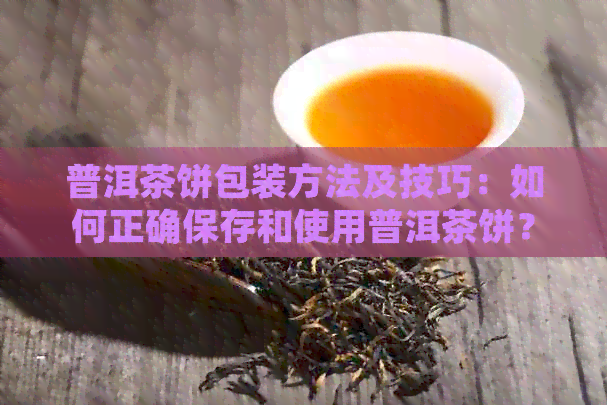 普洱茶饼包装方法及技巧：如何正确保存和使用普洱茶饼？