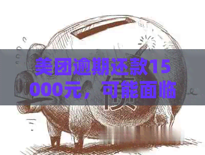 美团逾期还款15000元，可能面临的法律诉讼与信用影响