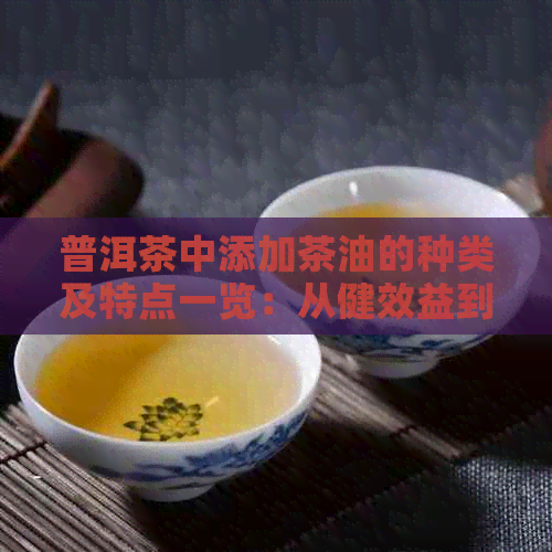 普洱茶中添加茶油的种类及特点一览：从健效益到口感体验全方位解析