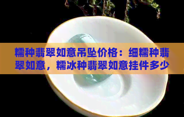 糯种翡翠如意吊坠价格：细糯种翡翠如意，糯冰种翡翠如意挂件多少钱？