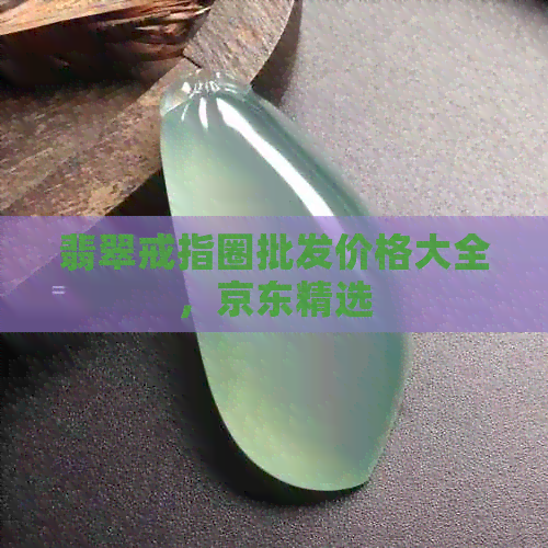 翡翠戒指圈批发价格大全，京东精选