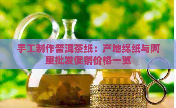 手工制作普洱茶纸：产地绵纸与阿里批发促销价格一览