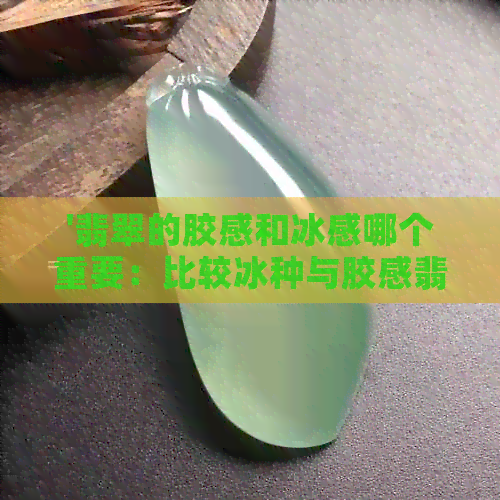 '翡翠的胶感和冰感哪个重要：比较冰种与胶感翡翠，照片展示效果'