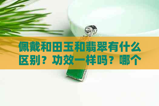 佩戴和田玉和翡翠有什么区别？功效一样吗？哪个更好？