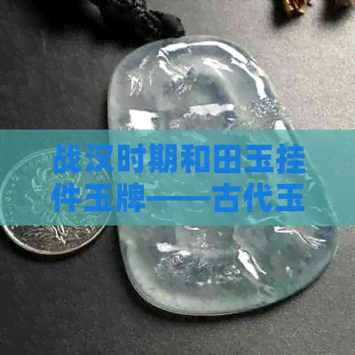 战汉时期和田玉挂件玉牌——古代玉器珍品探析