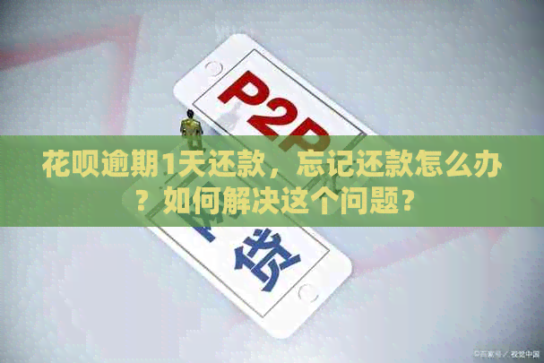 花呗逾期1天还款，忘记还款怎么办？如何解决这个问题？