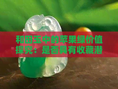 和田玉中的苹果绿价值探究：是否具有收藏潜力？