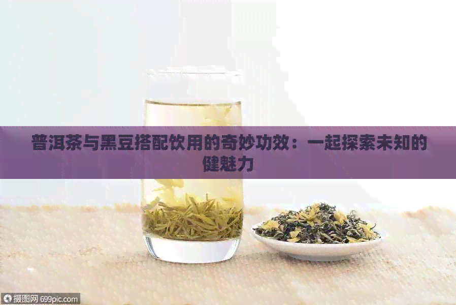 普洱茶与黑豆搭配饮用的奇妙功效：一起探索未知的健魅力