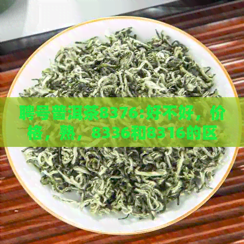 聘号普洱茶8376:好不好，价格，熟，8336和8316的区别