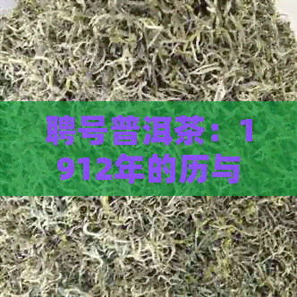 聘号普洱茶：1912年的历与传承，探索其独特的风味与价格因素