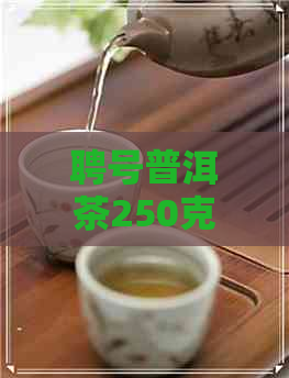 聘号普洱茶250克