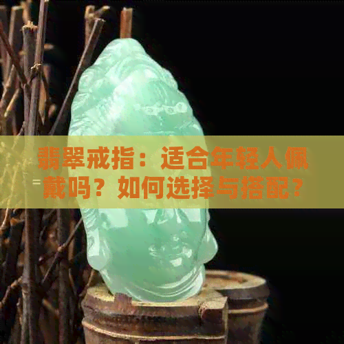 翡翠戒指：适合年轻人佩戴吗？如何选择与搭配？