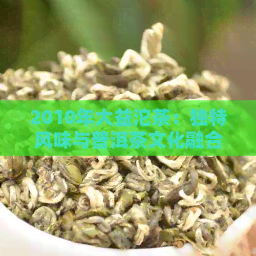 2010年大益沱茶：独特风味与普洱茶文化融合之美