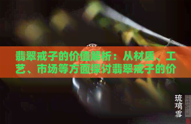 翡翠戒子的价值解析：从材质、工艺、市场等方面探讨翡翠戒子的价值。