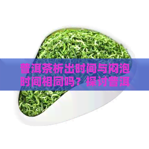 普洱茶析出时间与闷泡时间相同吗？探讨普洱茶的泡法。