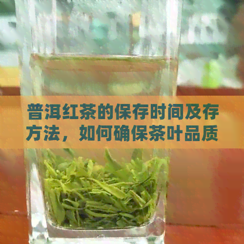 普洱红茶的保存时间及存方法，如何确保茶叶品质和口感？