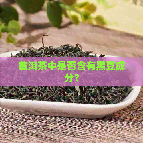 普洱茶中是否含有黑豆成分？