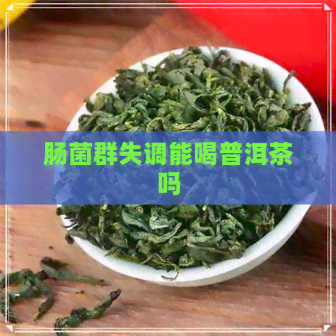 肠菌群失调能喝普洱茶吗