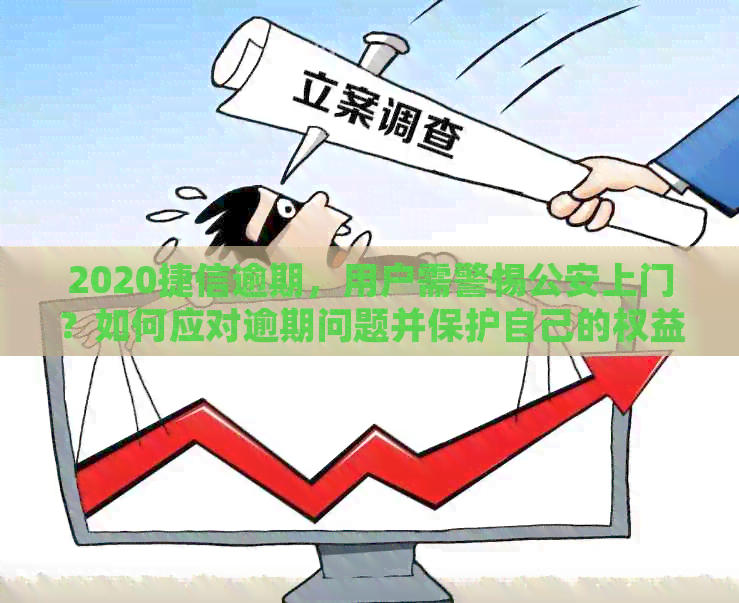 2020捷信逾期，用户需警惕公安上门？如何应对逾期问题并保护自己的权益？