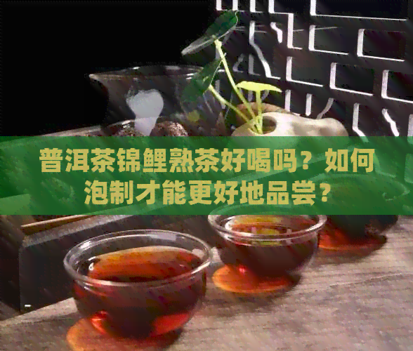 普洱茶锦鲤熟茶好喝吗？如何泡制才能更好地品尝？