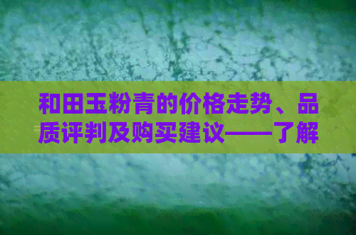 和田玉粉青的价格走势、品质评判及购买建议——了解最新市场行情