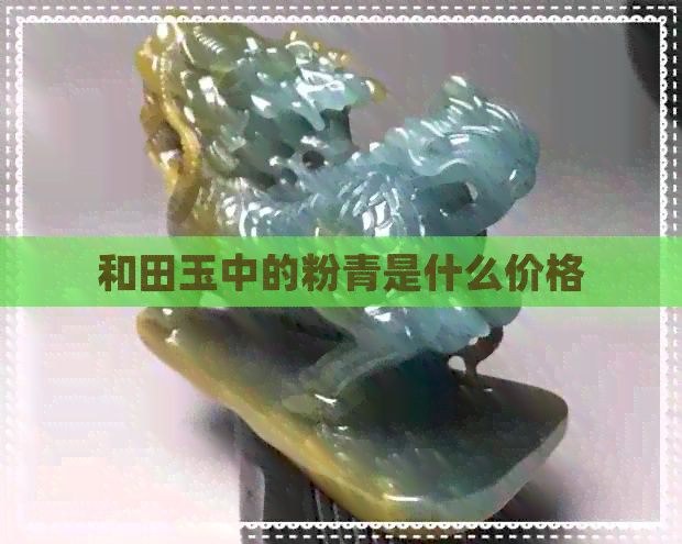 和田玉中的粉青是什么价格