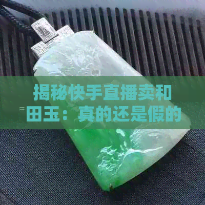 揭秘快手直播卖和田玉：真的还是假的？价格差异背后的原因是什么？