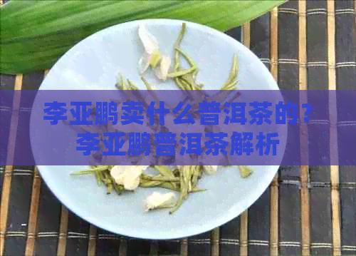 李亚鹏卖什么普洱茶的？李亚鹏普洱茶解析