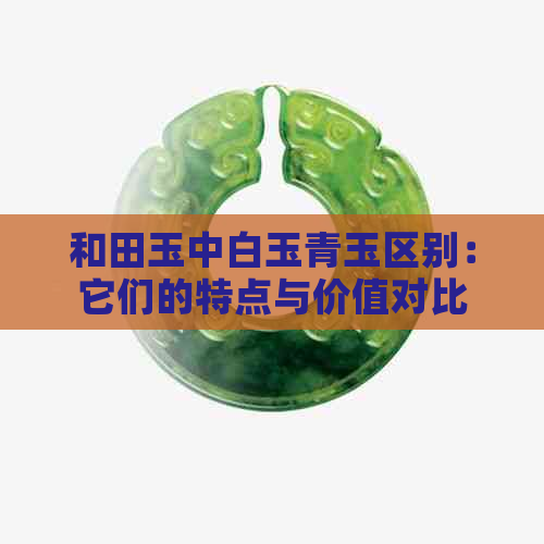 和田玉中白玉青玉区别：它们的特点与价值对比