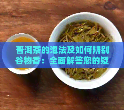 普洱茶的泡法及如何辨别谷物香：全面解答您的疑问