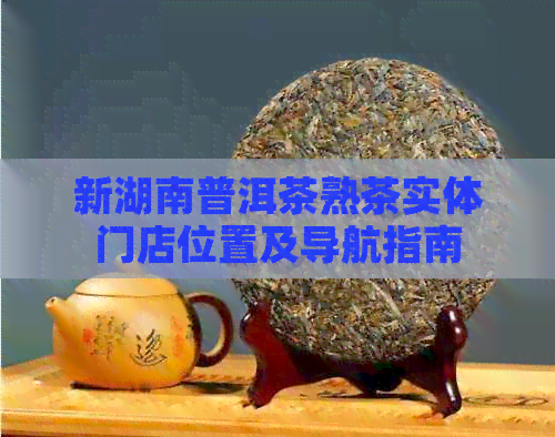 新湖南普洱茶熟茶实体门店位置及导航指南