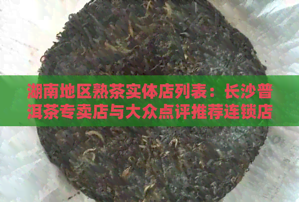 湖南地区熟茶实体店列表：长沙普洱茶专卖店与大众点评推荐连锁店