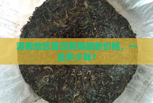 湖南地区普洱茶烟最新价格，一盒多少钱？