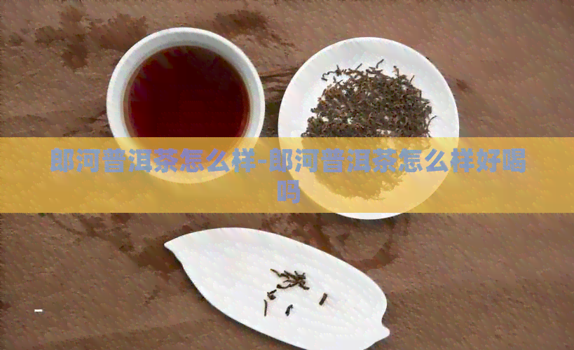 郎河普洱茶怎么样-郎河普洱茶怎么样好喝吗