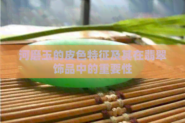 河磨玉的皮色特征及其在翡翠饰品中的重要性