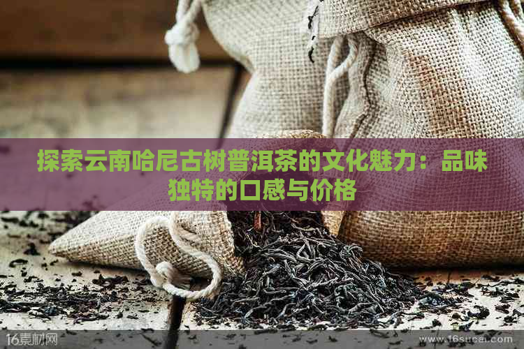 探索云南哈尼古树普洱茶的文化魅力：品味独特的口感与价格