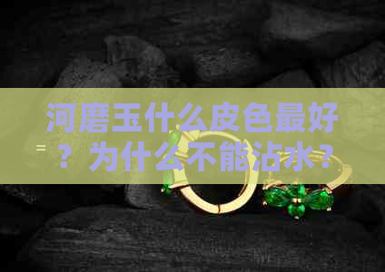 河磨玉什么皮色更好？为什么不能沾水？最贵的颜色是什么？