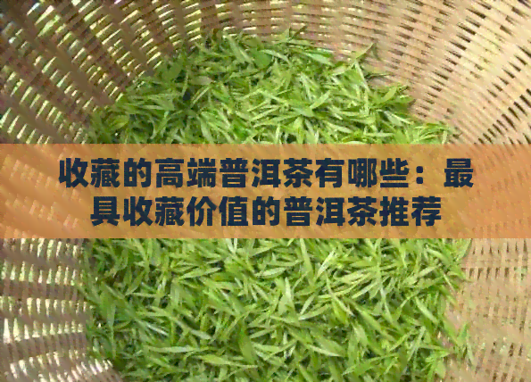 收藏的高端普洱茶有哪些：更具收藏价值的普洱茶推荐